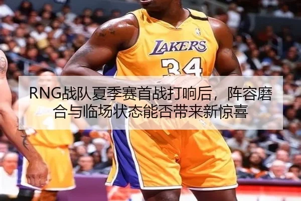 RNG战队夏季赛首战打响后，阵容磨合与临场状态能否带来新惊喜